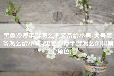 黑色沙漠手游怎么把装备给小号-大号装备怎么给小号-(黑色沙漠手游怎么创建第二个角色)