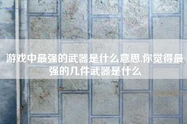 游戏中最强的武器是什么意思,你觉得最强的几件武器是什么
