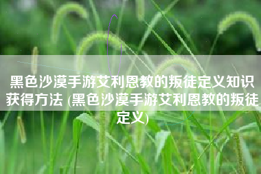黑色沙漠手游艾利恩教的叛徒定义知识获得方法 (黑色沙漠手游艾利恩教的叛徒定义)