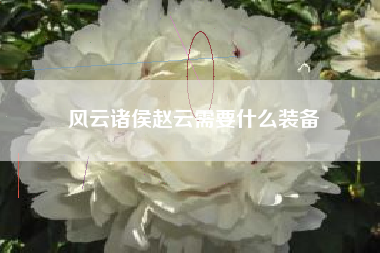 风云诸侯赵云需要什么装备