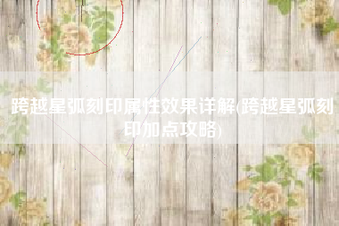 跨越星弧刻印属性效果详解(跨越星弧刻印加点攻略)