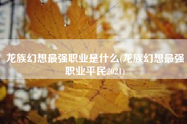 龙族幻想最强职业是什么(龙族幻想最强职业平民2021)