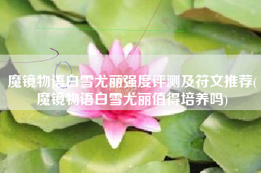 魔镜物语白雪尤丽强度评测及符文推荐(魔镜物语白雪尤丽值得培养吗)