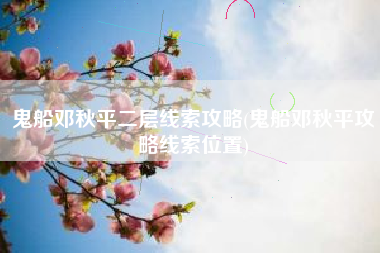 鬼船邓秋平二层线索攻略(鬼船邓秋平攻略线索位置)
