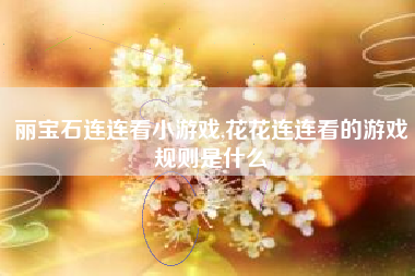 丽宝石连连看小游戏,花花连连看的游戏规则是什么