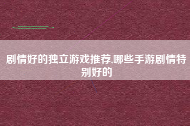 剧情好的独立游戏推荐,哪些手游剧情特别好的