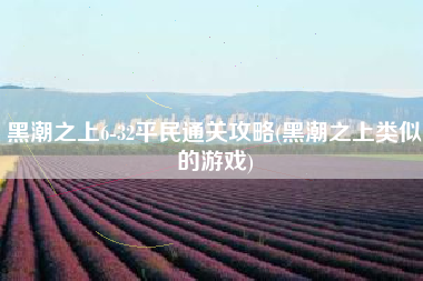 黑潮之上6-32平民通关攻略(黑潮之上类似的游戏)