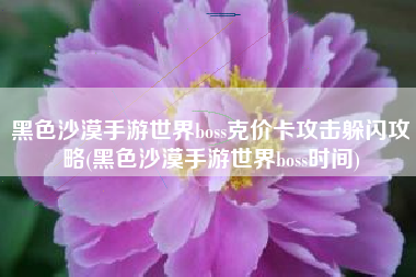 黑色沙漠手游世界boss克价卡攻击躲闪攻略(黑色沙漠手游世界boss时间)