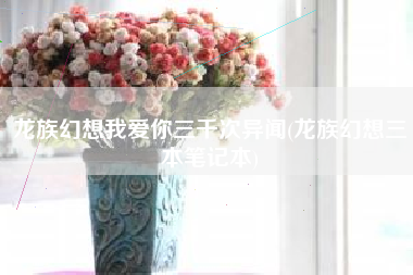 龙族幻想我爱你三千次异闻(龙族幻想三本笔记本)