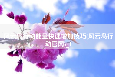 风云岛行动能量快速增加技巧(风云岛行动官网)_1