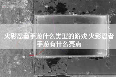 火影忍者手游什么类型的游戏,火影忍者手游有什么亮点