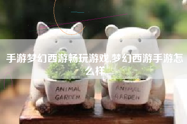 手游梦幻西游畅玩游戏,梦幻西游手游怎么样
