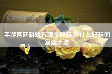 手游宫廷游戏有哪个好玩,有什么好玩的宫廷手游