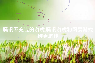 腾讯不充钱的游戏,腾讯游戏和网易游戏谁更坑钱