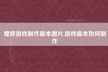 魔抓游戏制作脚本图片,游戏脚本如何制作