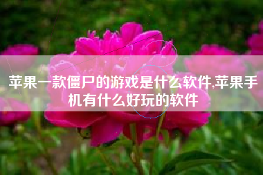 苹果一款僵尸的游戏是什么软件,苹果手机有什么好玩的软件