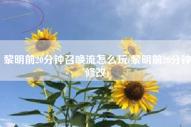 黎明前20分钟召唤流怎么玩(黎明前20分钟修改)
