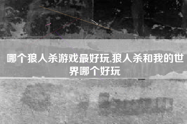 哪个狼人杀游戏最好玩,狼人杀和我的世界哪个好玩