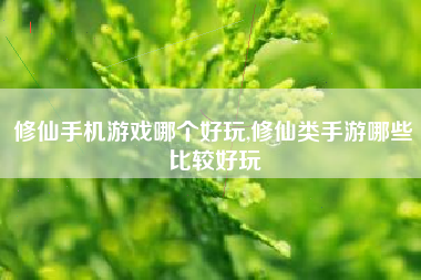 修仙手机游戏哪个好玩,修仙类手游哪些比较好玩