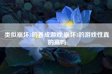 类似崩坏3的养成游戏,崩坏3的游戏性真的高吗