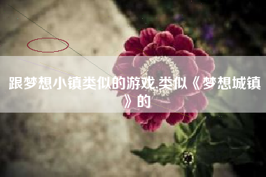 跟梦想小镇类似的游戏,类似《梦想城镇》的