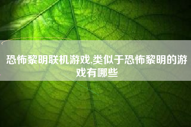 恐怖黎明联机游戏,类似于恐怖黎明的游戏有哪些