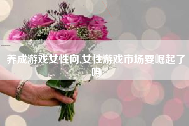 养成游戏女性向,女性游戏市场要崛起了吗