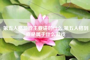 第五人格游戏主要讲的什么,第五人格到底是属于什么游戏