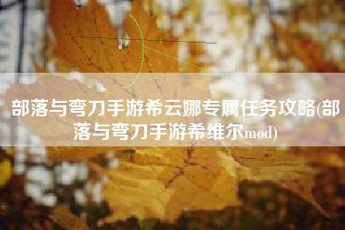 部落与弯刀手游希云娜专属任务攻略(部落与弯刀手游希维尔mod)