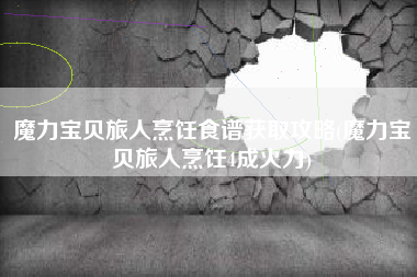 魔力宝贝旅人烹饪食谱获取攻略(魔力宝贝旅人烹饪4成火力)