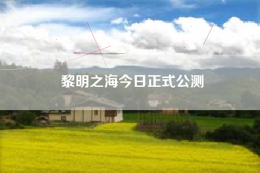 黎明之海今日正式公测