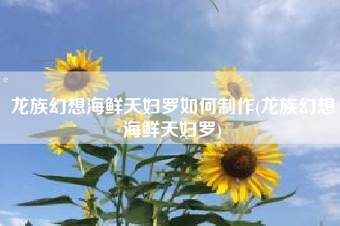 龙族幻想海鲜天妇罗如何制作(龙族幻想海鲜天妇罗)