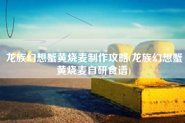 龙族幻想蟹黄烧麦制作攻略(龙族幻想蟹黄烧麦自研食谱)