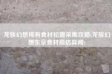 龙族幻想稀有食材松露采集攻略(龙族幻想东京食材商店异闻)