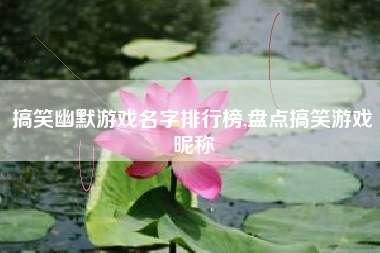 搞笑幽默游戏名字排行榜,盘点搞笑游戏昵称