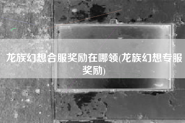 龙族幻想合服奖励在哪领(龙族幻想专服奖励)