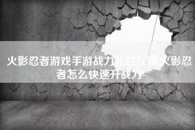 火影忍者游戏手游战力礼包在哪,火影忍者怎么快速升战力