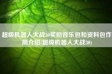 超级机器人大战30奖励音乐包和资料包作用介绍(超级机器人大战30)