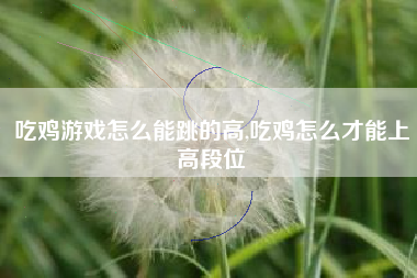 吃鸡游戏怎么能跳的高,吃鸡怎么才能上高段位