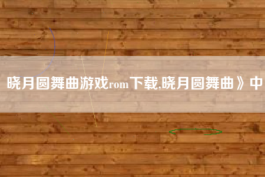 晓月圆舞曲游戏rom下载,晓月圆舞曲》中