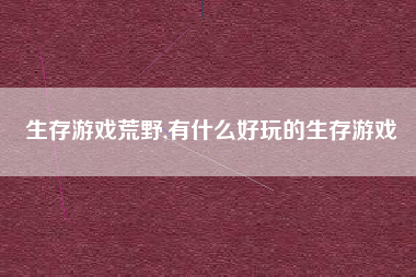 生存游戏荒野,有什么好玩的生存游戏