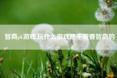 智商pk游戏,玩什么游戏是不需要智商的