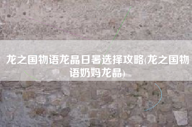 龙之国物语龙晶日暑选择攻略(龙之国物语奶妈龙晶)