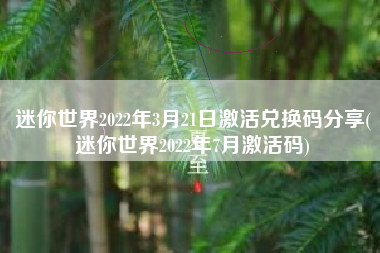 迷你世界2022年3月21日激活兑换码分享(迷你世界2022年7月激活码)