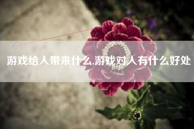 游戏给人带来什么,游戏对人有什么好处