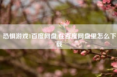 恐惧游戏1百度网盘,在百度网盘里怎么下载