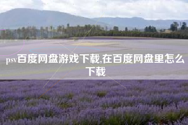 psv百度网盘游戏下载,在百度网盘里怎么下载