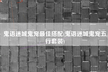 鬼语迷城鬼宠最佳搭配(鬼语迷城鬼宠五行套装)
