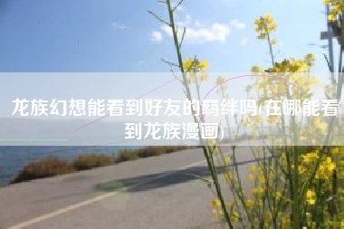 龙族幻想能看到好友的羁绊吗(在哪能看到龙族漫画)