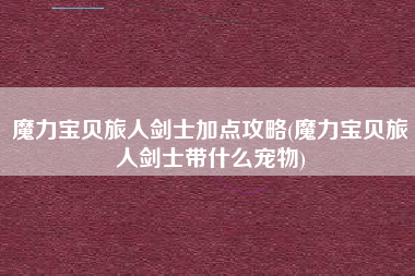魔力宝贝旅人剑士加点攻略(魔力宝贝旅人剑士带什么宠物)